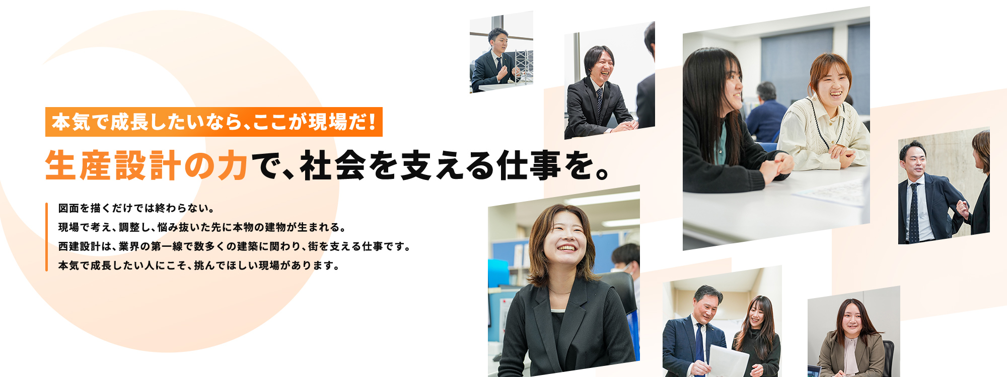 本気で成長したいなら、ここが現場だ！ 生産設計の力で、社会を支える仕事を。 図面を描くだけでは終わらない。現場で考え、調整し、悩み抜いた先に本物の建物が生まれる。西建設計は、業界の第一線で数多くの建築に関わり、街を支える仕事です。本気で成長したい人にこそ、挑んでほしい現場があります。
