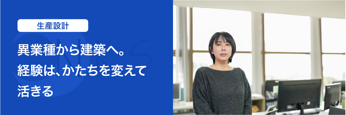 生産設計（施工図担当）　「異業種から建築へ。経験は、かたちを変えて活きる」