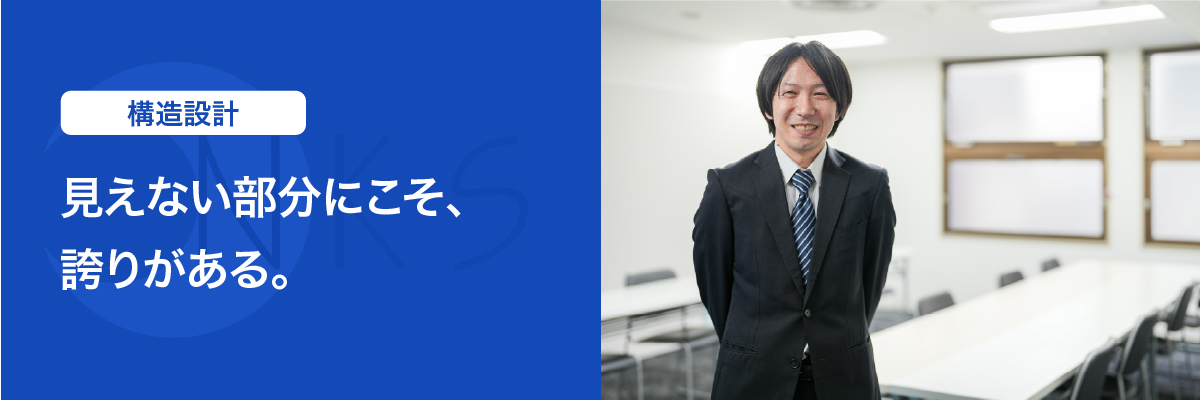 構造設計担当　「見えない部分にこそ、誇りがある。」