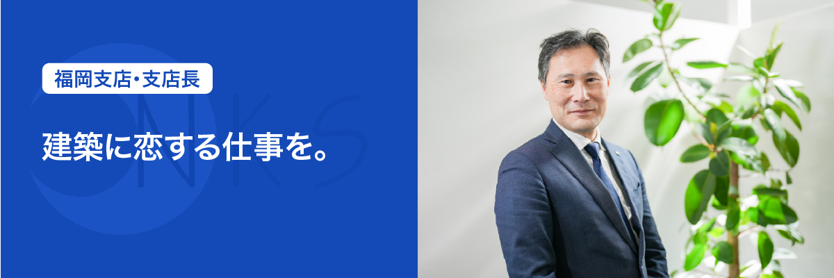 福岡支店長　「建築に恋する仕事を。」