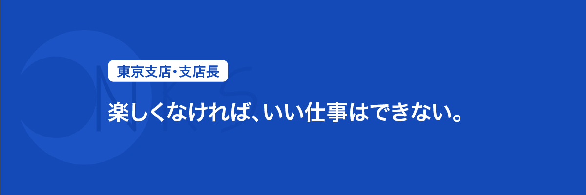 東京支店　支店長　「楽しくなければ、いい仕事はできない。」