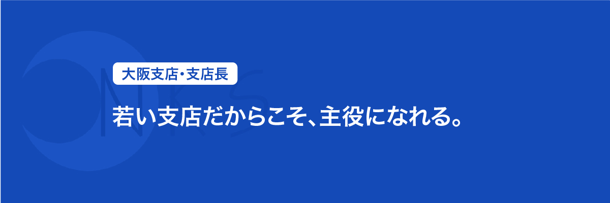 大阪支店　支店長　「若い支店だからこそ、主役になれる。」